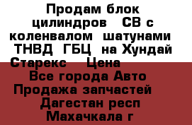 Продам блок цилиндров D4СВ с коленвалом, шатунами, ТНВД, ГБЦ, на Хундай Старекс  › Цена ­ 50 000 - Все города Авто » Продажа запчастей   . Дагестан респ.,Махачкала г.